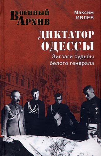 Диктатор Одессы. Зигзаги судьбы белого генерала (Военный архив)